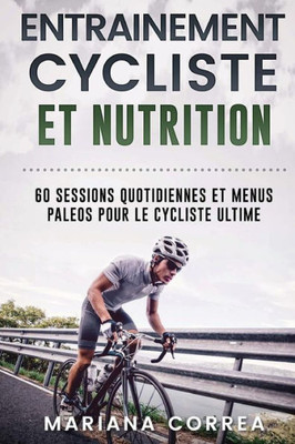 Entrainement Cycliste Et Nutrition: 60 Sessions Quotidiennes Et Menus Paleos Pour Le Cycliste Ultime (French Edition)