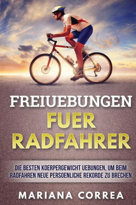 Freiuebungen Fuer Radfahrer: Die Besten Koerpergewicht Uebungen, Um Beim Radfahren Neue Persoenliche Rekorde Zu Brechen (German Edition)