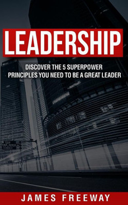 Leadership: Discover The 5 Superpower Principles You Need To Be A Great Leader