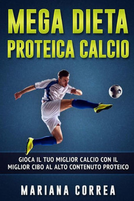 Mega Dieta Proteica Calcio: Gioca Il Tuo Miglior Calcio Con Il Miglior Cibo Al Alto Contenuto Proteico (Italian Edition)