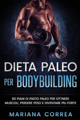 Dieta Paleo Per Bodybuilding: 60 Piani Di Pasto Paleo Per Ottnere Muscoli, Perdere Peso E Diventare Piu Forte (Italian Edition)