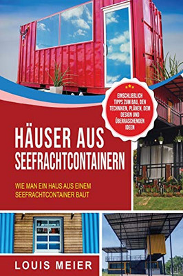 Häuser aus Seefrachtcontainern: Wie man ein Haus aus einem Seefrachtcontainer baut – einschließlich Tipps zum Bau, den Techniken, Plänen, dem Design und überraschenden Ideen (German Edition)