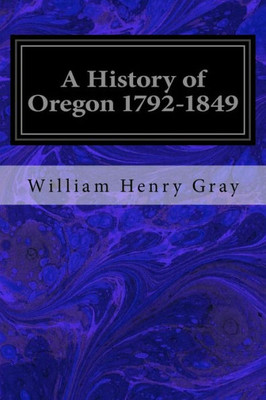A History Of Oregon 1792-1849: Drawn From Personal Observation And Authentic Information