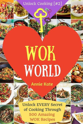 Welcome To Wok World: Unlock Every Secret Of Cooking Through 500 Amazing Wok Recipes (Wok Cookbook, Stir Fry Recipes, Noodle Recipes, Easy Chinese Recipes ,...) (Unlock Cooking, Cookbook [#2])