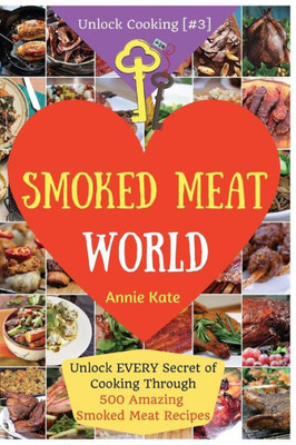 Welcome To Smoked Meat World: Unlock Every Secret Of Cooking Through 500 Amazing Smoked Meat Recipes (Smoked Meat Cookbook, How To Smoke Meat, Meat ... Recipes...) (Unlock Cooking, Cookbook [#3])