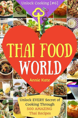 Welcome To Thai Food World: Unlock Every Secret Of Cooking Through 500 Amazing Thai Recipes (Thai Cookbook, Thai Recipe Book, Asian Cookbook, Thai For Beginners...) (Unlock Cooking, Cookbook [#6])