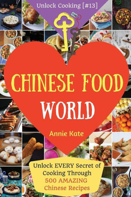 Welcome To Chinese Food World: Unlock Every Secret Of Cooking Through 500 Amazing Chinese Recipes (Chinese Cookbook, Chinese Food Made Easy, Healthy Chinese Recipes) (Unlock Cooking, Cookbook [#13])