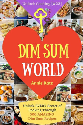 Dim Sum World: Unlock Every Secret Of Cooking Through 500 Amazing Dim Sum Recipes (Dim Sum Cookbook, Vegetarian Dim Sum, Dim Sum Book, Chinese Dim Sum,..) (Unlock Cooking, Cookbook [#23])