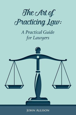The Art Of Practicing Law: A Practical Guide For Lawyers