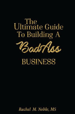 The Ultimate Guide To Building A Bad - Ass Business