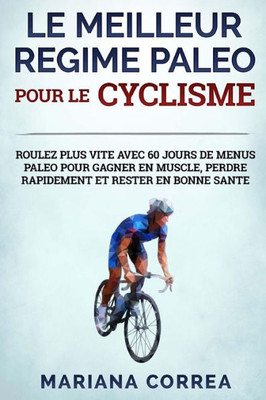 Le Meilleur Regime Paleo Pour Le Cyclisme: Roulez Plus Vite Avec 60 Jours De Menus Paleo Pour Gagner En Muscle, Perdre Rapidement Et Rester En Bonne Sante (French Edition)