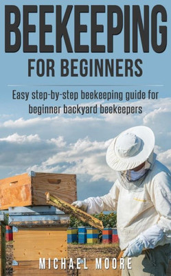 Beekeeping: The Complete Beginners Guide To Backyard Beekeeping: Simple And Fast Step By Step Instructions To Honey Bees