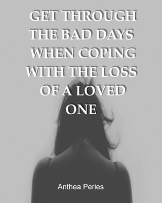 Get Through The Bad Days When Coping With The Loss Of A Loved One: (Get Through The Bad Days, Coping With Loss, Sudden Loss, Plan A Funeral, Coping ... (Grief And Loss Understanding The Journey)