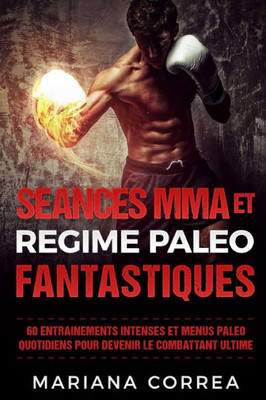Seances Mma Et Regime Paleo Fantastiques: 60 Entrainements Intenses Et Menus Paleo Quotidiens Pour Devenir Le Combattant Ultime (French Edition)