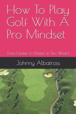 How To Play Golf With A Pro Mindset: From Hacker To Master In Two Weeks!