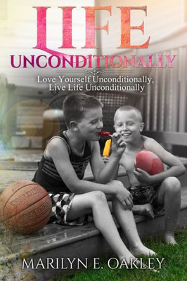 Life Unconditionally: Love Yourself Unconditionally, Live Life Unconditionally