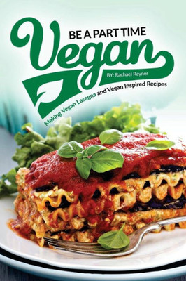 Be A Part Time Vegan - Making Vegan Lasagna And Vegan Inspired Recipes: Vegan Restaurant Quality Recipes You Are Going To Drool Over