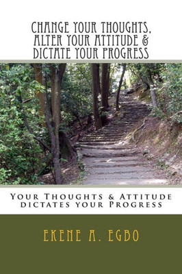 Change Your Thoughts, Alter Your Attitude & Dictate Your Progress: Your Thoughts & Attitude Dictates Your Progress