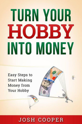 Turn Your Hobby Into Money: Easy Steps To Start Making Money From Your Hobby