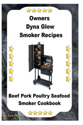 Dyna Glo Smoker Recipes: Beef Pork Poultry Seafood Smoker Cookbook
