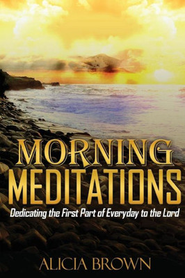 Morning Meditations: Dedicating The First Part Of Everyday To The Lord (Morning Meditations Book)