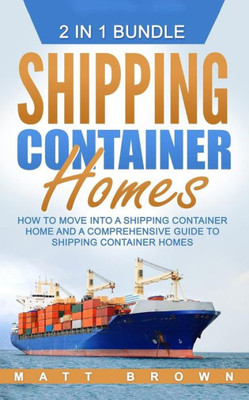 Shipping Container Homes: How To Move Into A Shipping Container Home And A Comprehensive Guide To Shipping Container Homes (2 In 1 Bundle)