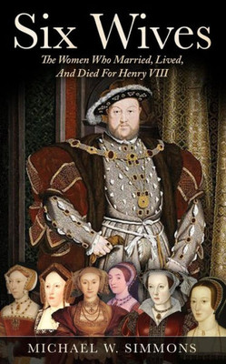 Six Wives: The Women Who Married, Lived, And Died For Henry Viii