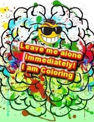 Leave Me Alone Immediately! I Am Coloring: An Adult Coloring Book
