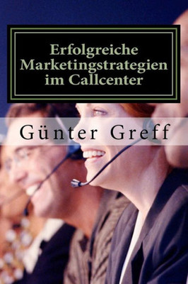 Erfolgreiche Marketingstrategien Im Callcenter: Wie Sie Mit Den Richtigen Marketingstrategien Ihre Kunden, Mitarbeiter, Geschäftspartner Und Stakeholder Begeistern (German Edition)