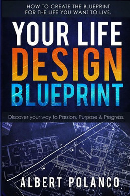 Your Life Design Blueprint: How To Create The Blueprint For The Life You Want To Live.