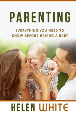 Parenting: Everything You Need To Know Before Having A Baby: Getting Your Life Ready And Preparing To Raise The Happiest Baby (Advice For New Parents, Marriage, Finances, Emotions, Time Management)