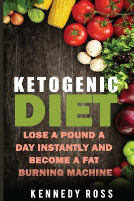Ketogenic Diet: Lose A Pound A Day Instantly And Become A Fat Burning Machine