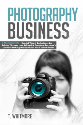 Photography Business: 2 Manuscripts - Special Tips And Techniques For Taking Pictures That Sell And A Complete Beginner'S Guide To Making Money Online With Your Camera