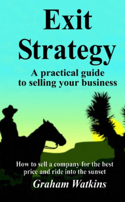 Exit Strategy: A Practical Guide To Selling Your Business - How To Sell A Company For The Best Price And Ride Into The Sunset