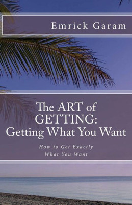 The Art Of Getting: Getting What You Want When You Want It: Easy Steps To Change Your Life