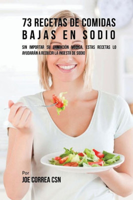 73 Recetas De Comidas Bajas En Sodio: Sin Importar Su Condición Médica, Estas Recetas Lo Ayudarán A Reducir La Ingesta De Sodio (Spanish Edition)