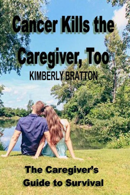 Cancer Kills The Caregiver, Too: The Caregiver'S Guide To Survival