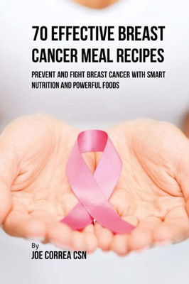 70 Effective Breast Cancer Meal Recipes: Prevent And Fight Breast Cancer With Smart Nutrition And Powerful Foods