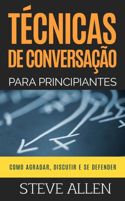 Técnicas De Conversação Para Principiantes: Como Agradar, Discutir E Se Defender: Como Iniciar Uma Conversa Agradável, Argumentar E Se Defender (Portuguese Edition)