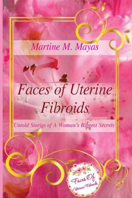 Faces Of Uterine Fibroids: Untold Stories Of A Woman'S Biggest Secrets (Volume)