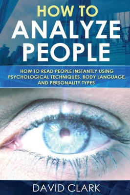 How To Analyze People: How To Read People Instantly Using Psychological Techniques, Body Language, And Personality Types