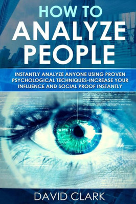 How To Analyze People: Instantly Analyze Anyone Using Proven Psychological Techniques-Increase Your Influence And Social Proof Instantly (Volume 1)