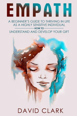 Empath: A Beginner'S Guide To Thriving In Life As A Highly Sensitive Individual-How To Understand And Develop Your Gift (Empath Healing)