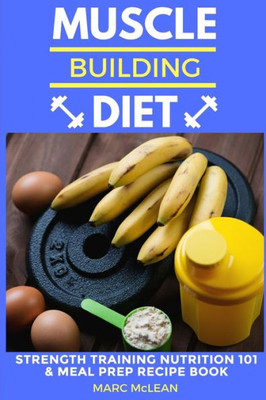 Muscle Building Diet: Two Manuscripts: Strength Training Nutrition 101 + Meal Prep Recipe Book (Strength Training 101)