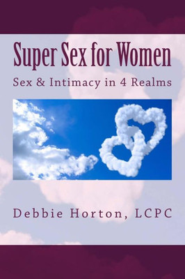 Super Sex For Women: A Lifecare Guide: Sex & Intimacy In 4 Realms