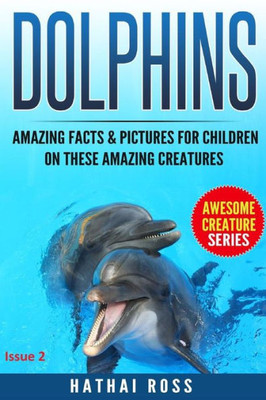 Dolphins: Amazing Facts & Pictures For Kids On These Amazing Creatures (Awesome Creature Series) (Volume 1)