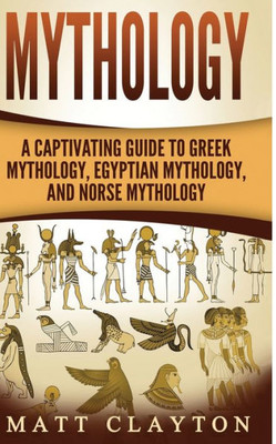 Mythology: A Captivating Guide To Greek Mythology, Egyptian Mythology, And Norse Mythology (Norse Mythology - Egyptian Mythology - Greek Mythology)