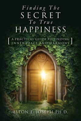 Finding The Secret To True Happiness: [A Practical Guide To Finding Inner Peace And Harmony]