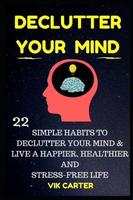 Declutter Your Mind Now - 22 Simple Habits To Declutter Your Mind & Live A Happier, Healthier And Stress-Free Life: How To Eliminate Worry, Anxiety & Negative Thinking To Live A Richer Life