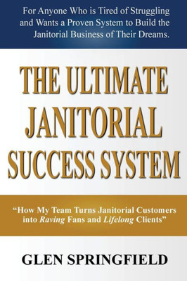 The Ultimate Janitorial Success System: "How My Team Turns Janitorial Customers Into Raving Fans And Life Long Clients"